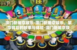 澳门新葡京娱乐-澳门新葡京娱乐，繁华背后的故事与体验-澳门新葡京娱乐