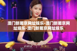 澳门新葡京网址娱乐-澳门新葡京网址娱乐-澳门新葡京网址娱乐