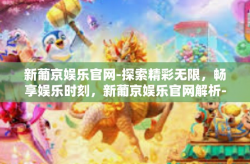 新葡京娱乐官网-探索精彩无限，畅享娱乐时刻，新葡京娱乐官网解析-新葡京娱乐官网