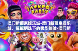 澳门新葡京娱乐城-澳门新葡京娱乐城，璀璨明珠下的奢华体验-澳门新葡京娱乐城