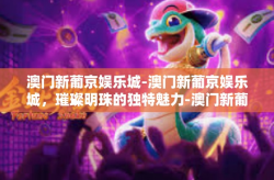澳门新葡京娱乐城-澳门新葡京娱乐城，璀璨明珠的独特魅力-澳门新葡京娱乐城