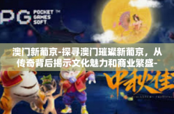澳门新葡京-探寻澳门璀璨新葡京，从传奇背后揭示文化魅力和商业繁盛-澳门新葡京
